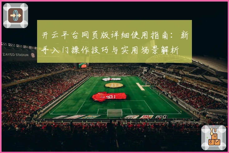 开云平台网页版详细使用指南：新手入门操作技巧与实用场景解析
