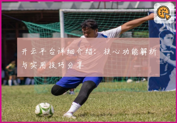 开云平台详细介绍：核心功能解析与实用技巧分享