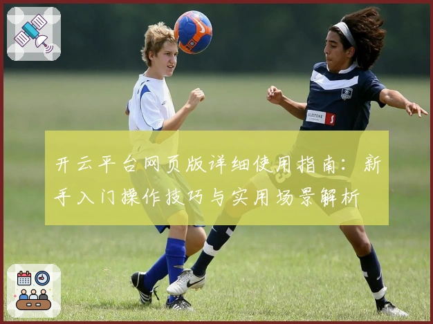 开云平台网页版详细使用指南：新手入门操作技巧与实用场景解析