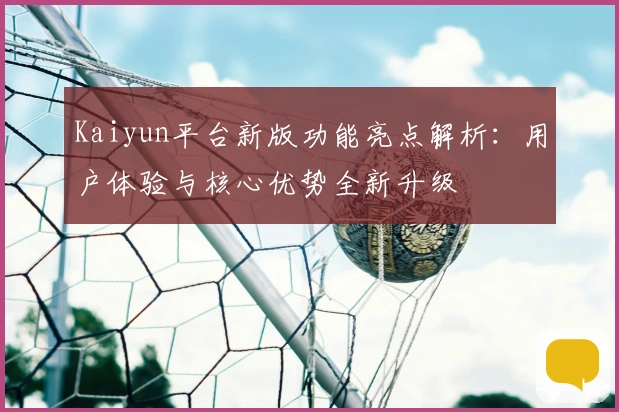 Kaiyun平台新版功能亮点解析：用户体验与核心优势全新升级