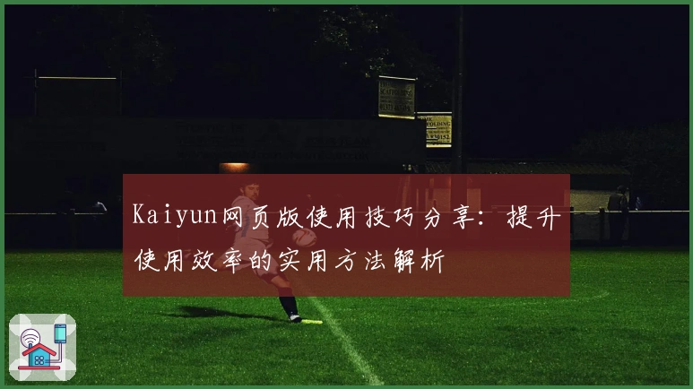 Kaiyun网页版使用技巧分享：提升使用效率的实用方法解析
