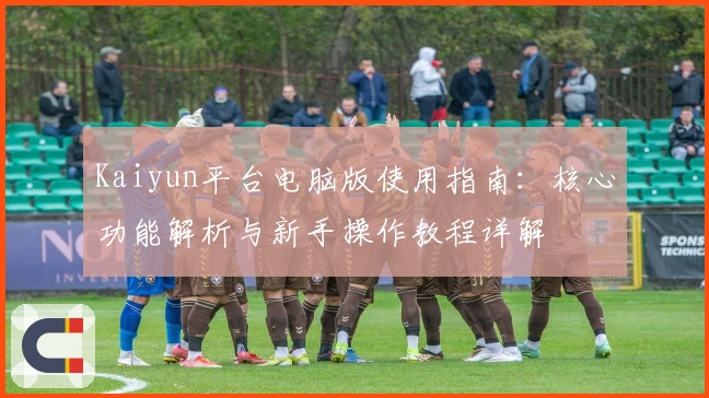 Kaiyun平台电脑版使用指南：核心功能解析与新手操作教程详解