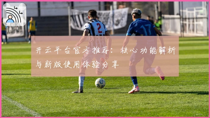 开云平台官方推荐：核心功能解析与新版使用体验分享