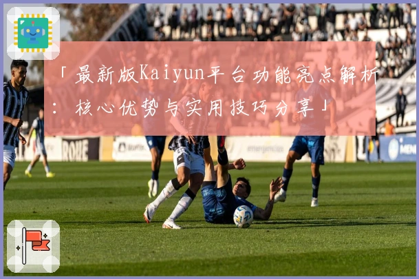 「最新版Kaiyun平台功能亮点解析：核心优势与实用技巧分享」