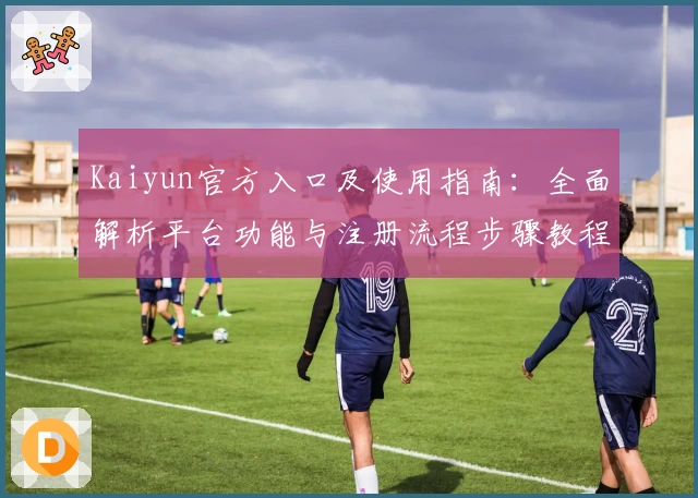 Kaiyun官方入口及使用指南：全面解析平台功能与注册流程步骤教程