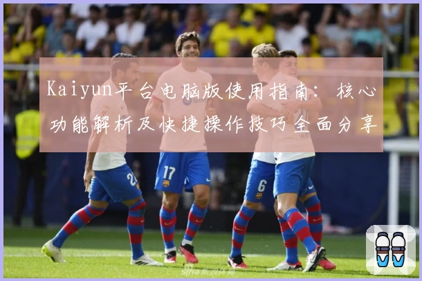 Kaiyun平台电脑版使用指南：核心功能解析及快捷操作技巧全面分享