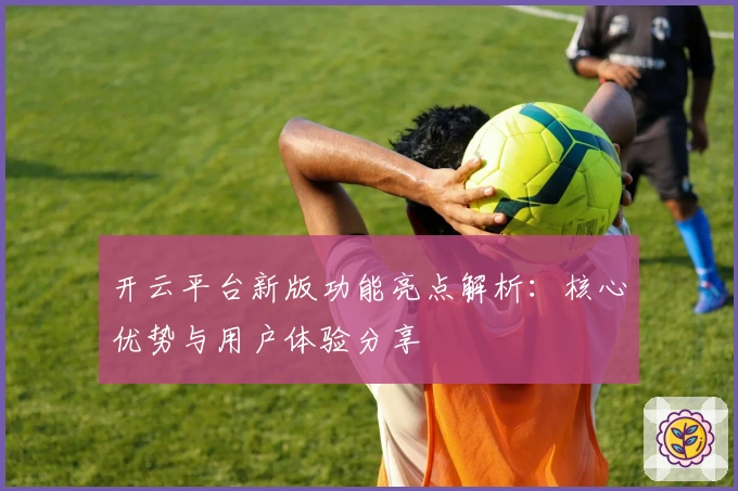 开云平台新版功能亮点解析：核心优势与用户体验分享