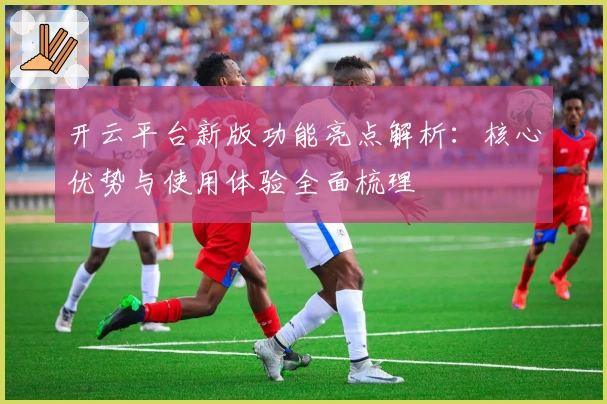 开云平台新版功能亮点解析：核心优势与使用体验全面梳理