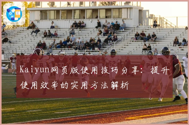 Kaiyun网页版使用技巧分享：提升使用效率的实用方法解析