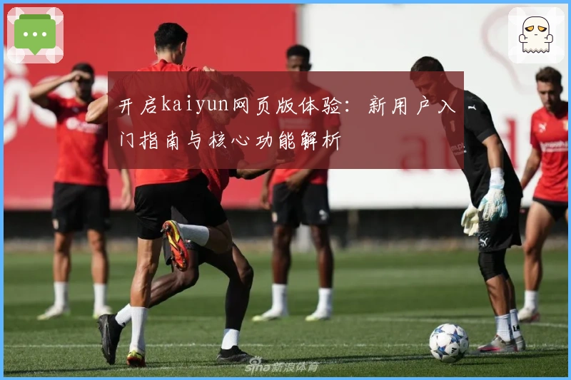 开启kaiyun网页版体验：新用户入门指南与核心功能解析
