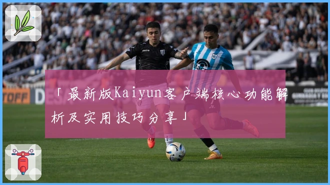 「最新版Kaiyun客户端核心功能解析及实用技巧分享」