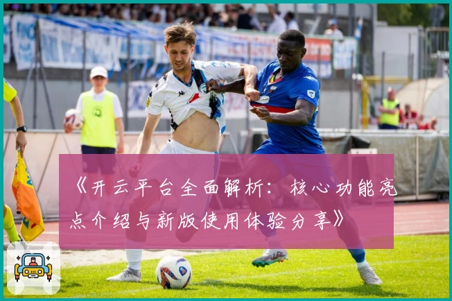 《开云平台全面解析：核心功能亮点介绍与新版使用体验分享》