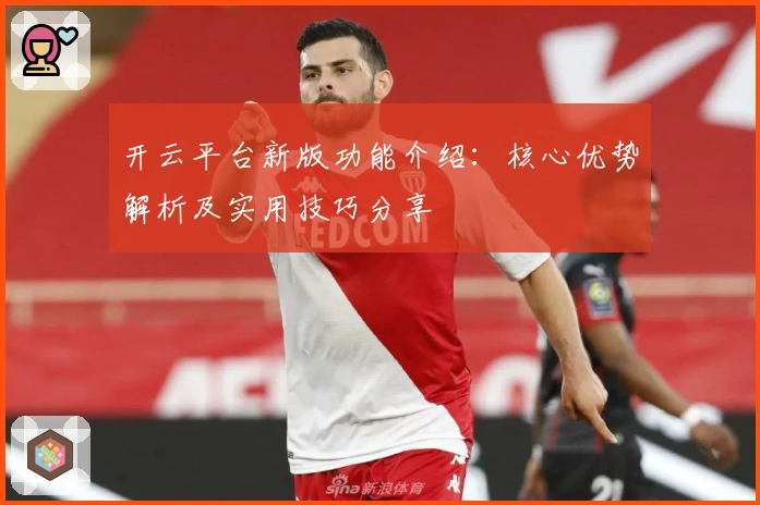 开云平台新版功能介绍：核心优势解析及实用技巧分享