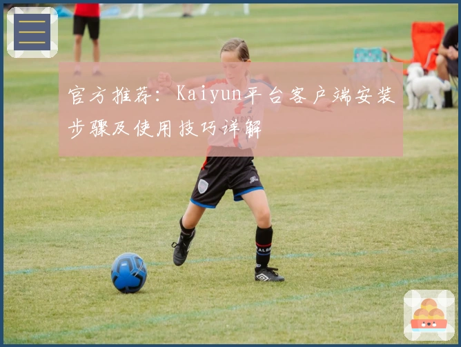 官方推荐：Kaiyun平台客户端安装步骤及使用技巧详解