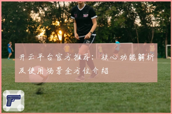 开云平台官方推荐：核心功能解析及使用场景全方位介绍