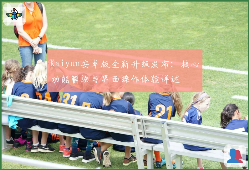 Kaiyun安卓版全新升级发布：核心功能解读与界面操作体验详述