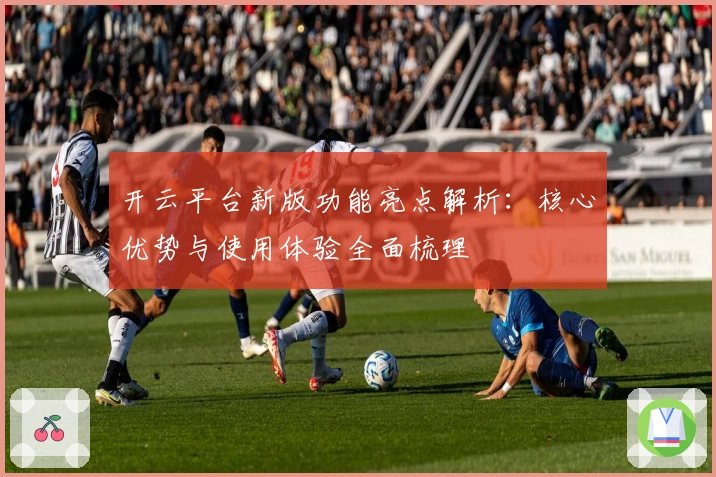 开云平台新版功能亮点解析：核心优势与使用体验全面梳理