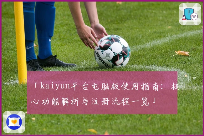 「kaiyun平台电脑版使用指南：核心功能解析与注册流程一览」